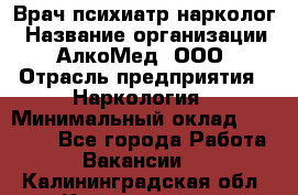 Врач психиатр-нарколог › Название организации ­ АлкоМед, ООО › Отрасль предприятия ­ Наркология › Минимальный оклад ­ 90 000 - Все города Работа » Вакансии   . Калининградская обл.,Калининград г.